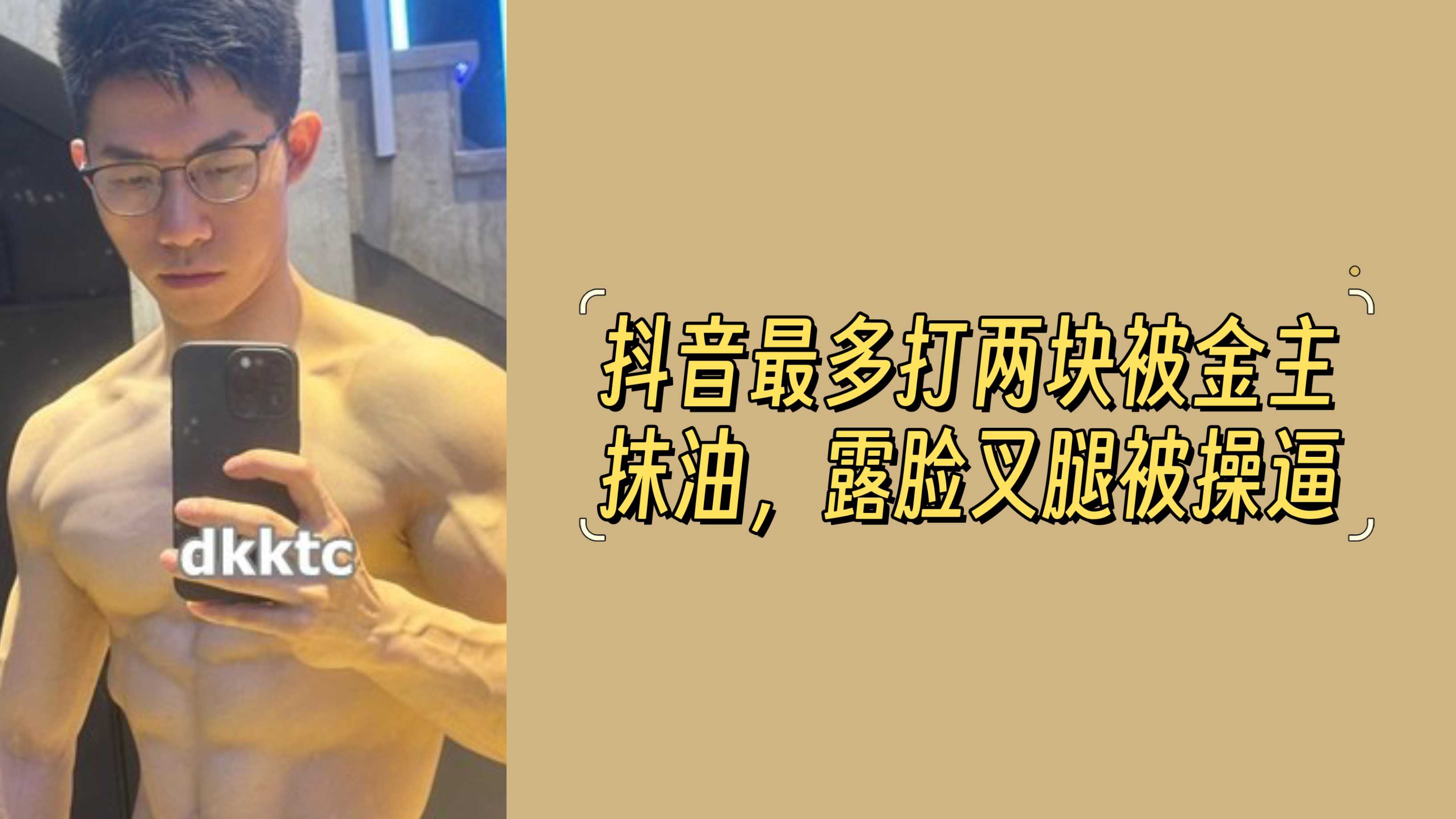 【33分钟完整版本，全网最全版】抖音最多打两块被金主抹油，露脸叉腿被操逼