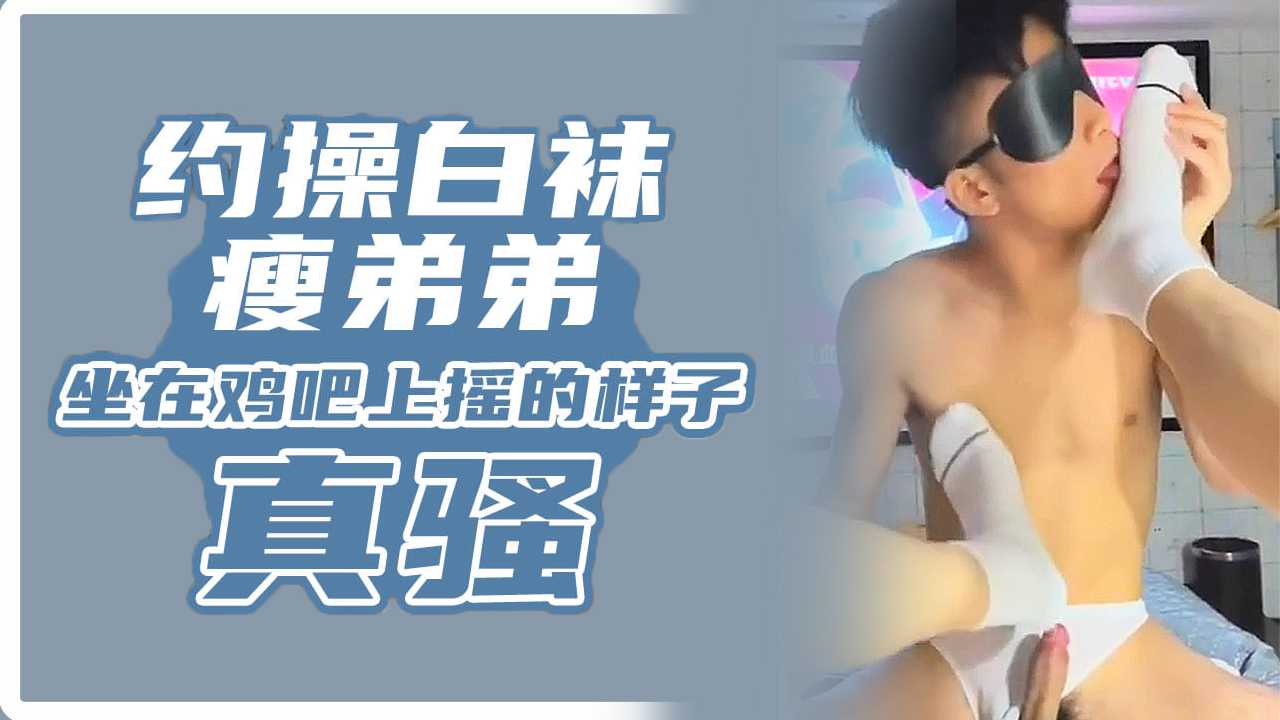 约操白袜瘦弟弟 坐在鸡吧上摇的样子真骚