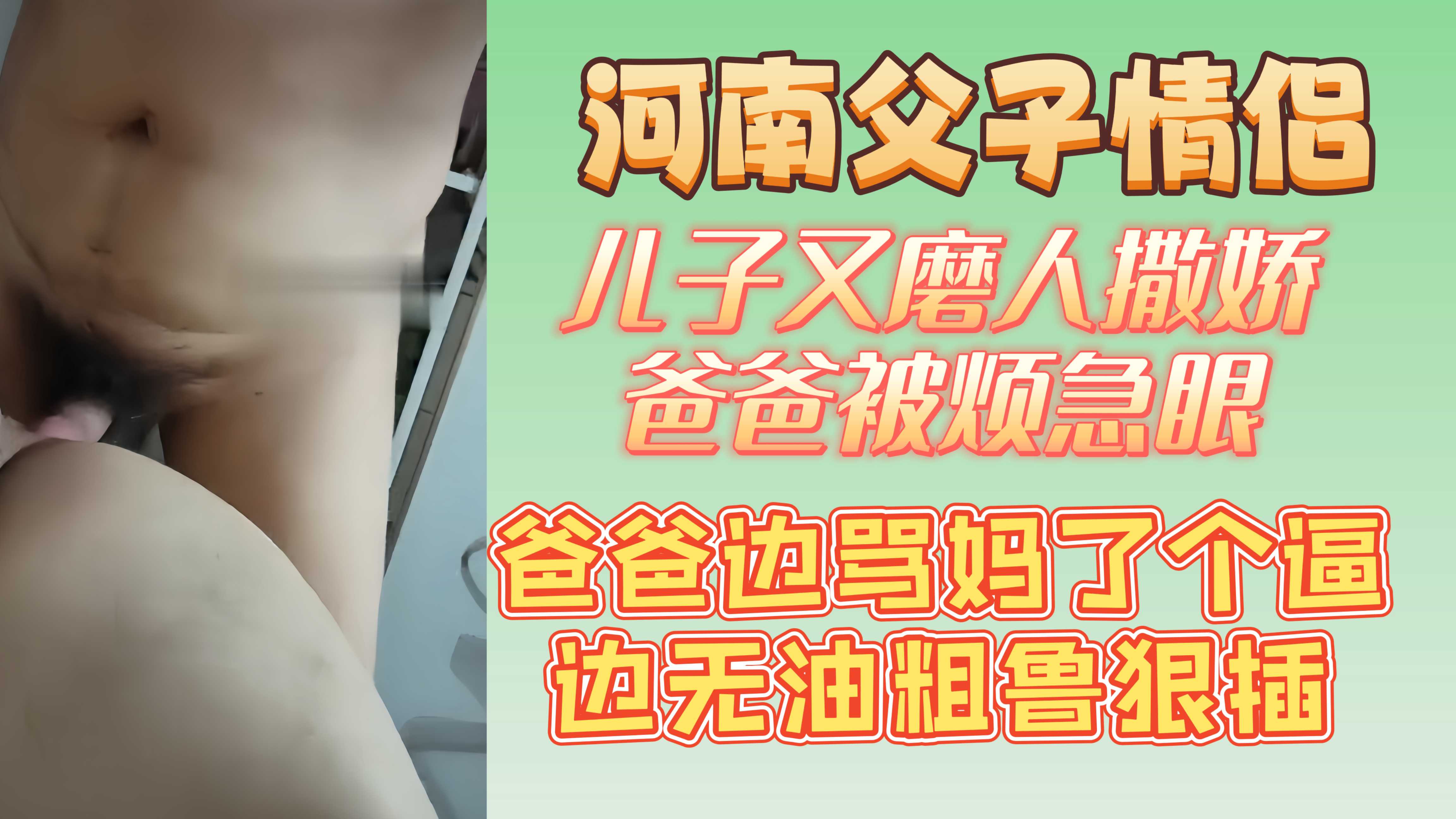河南父子情侣 儿子又磨人撒娇 爸爸被烦急眼  爸爸边骂妈了个逼边无油粗鲁狠插