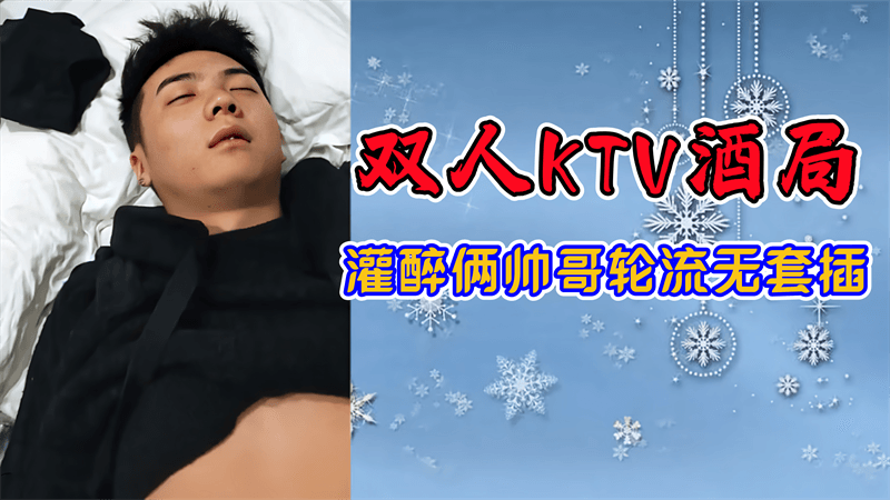双人KTV酒局，灌醉俩帅哥轮流无套插