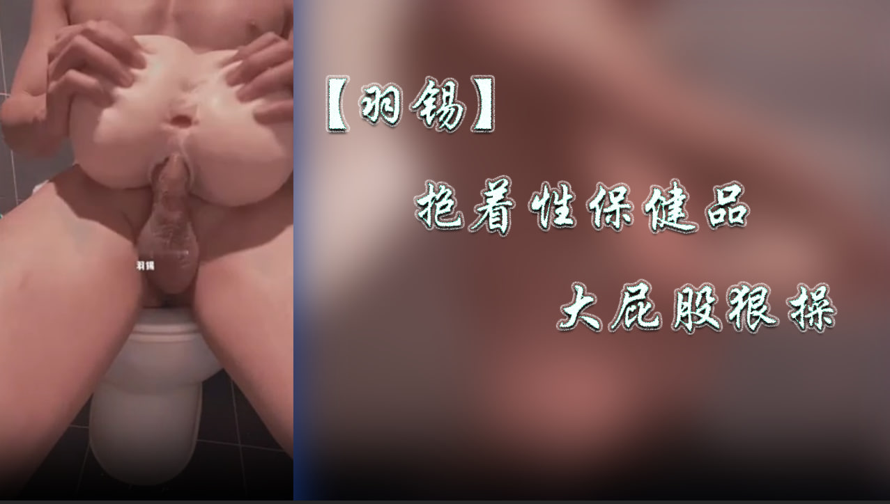 【羽锡】抱着性保健品大屁股狠操