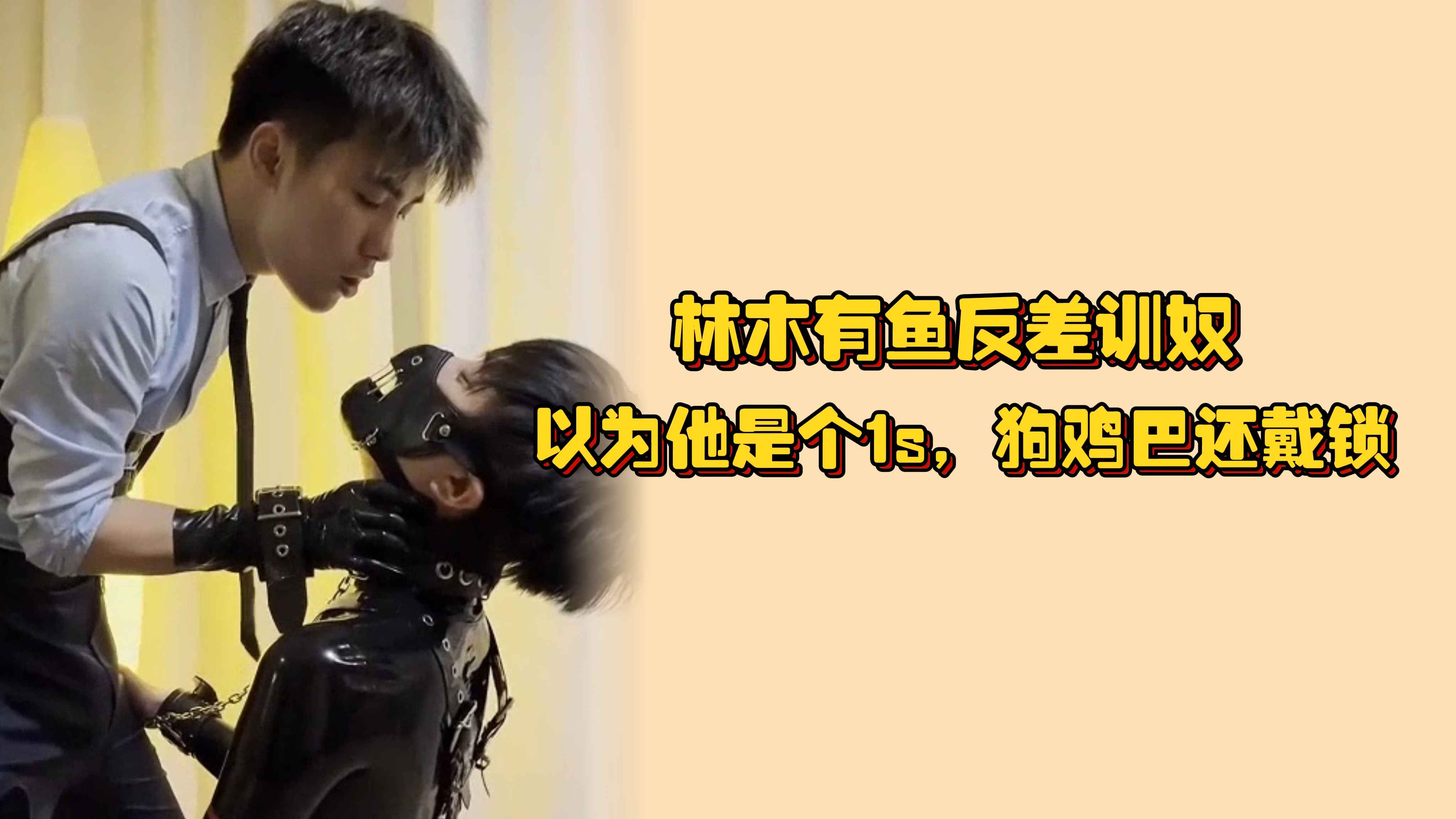 林木有鱼反差训奴，以为他是个1s，狗鸡巴还戴锁，前戏只不过是取悦主人的小手段